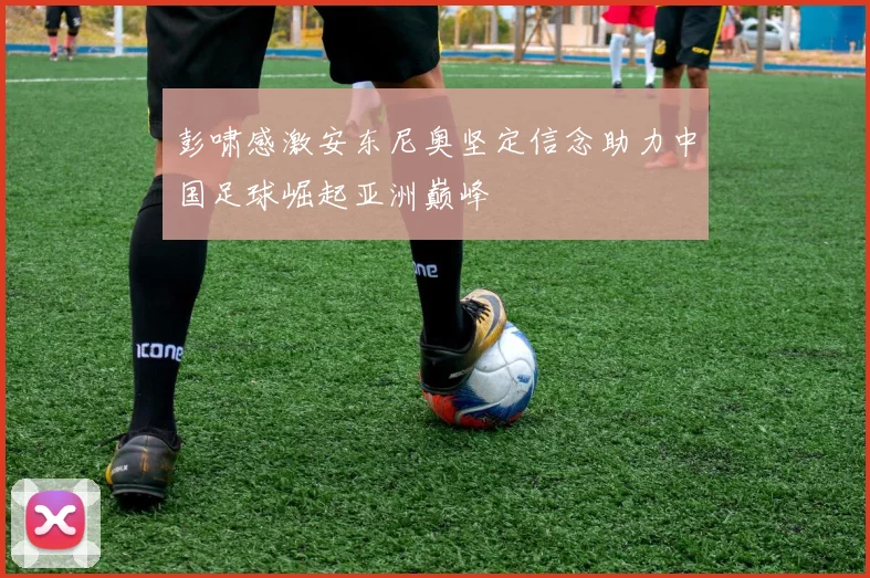 彭啸感激安东尼奥坚定信念助力中国足球崛起亚洲巅峰