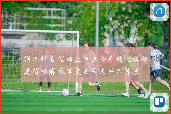 斯洛特自信回应与克洛普的比较称赢得联赛冠军是共同点并不算差