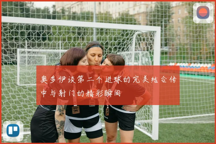 奥多伊谈第二个进球的完美结合传中与射门的精彩瞬间