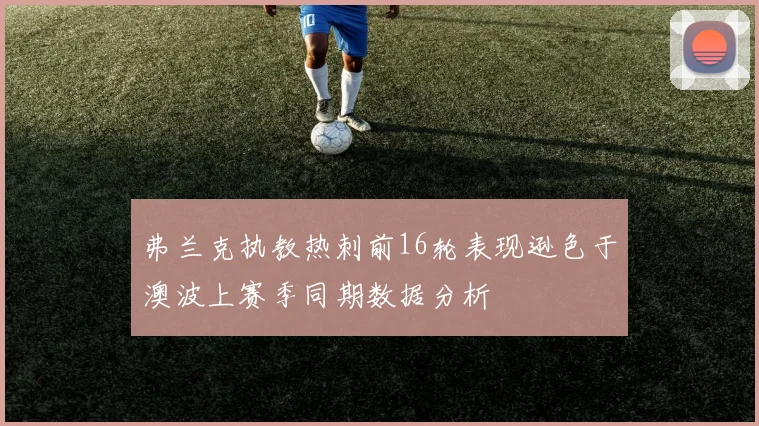弗兰克执教热刺前16轮表现逊色于澳波上赛季同期数据分析