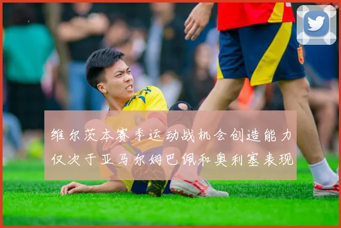 维尔茨本赛季运动战机会创造能力仅次于亚马尔姆巴佩和奥利塞表现突出