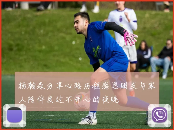 杨瀚森分享心路历程感恩朋友与家人陪伴度过不开心的夜晚