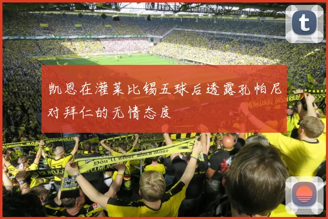 凯恩在灌莱比锡五球后透露孔帕尼对拜仁的无情态度