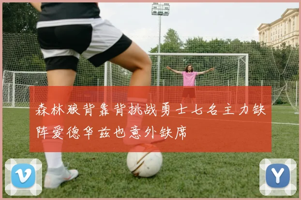 森林狼背靠背挑战勇士七名主力缺阵爱德华兹也意外缺席