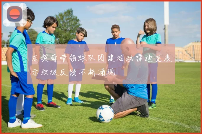 东契奇带领球队团建活动雷迪克表示积极反馈不断涌现