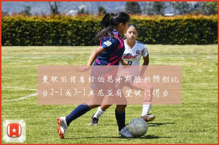 曼联旧将看好伯恩茅斯胜利预测比分2-1或3-1库尼亚有望破门得分