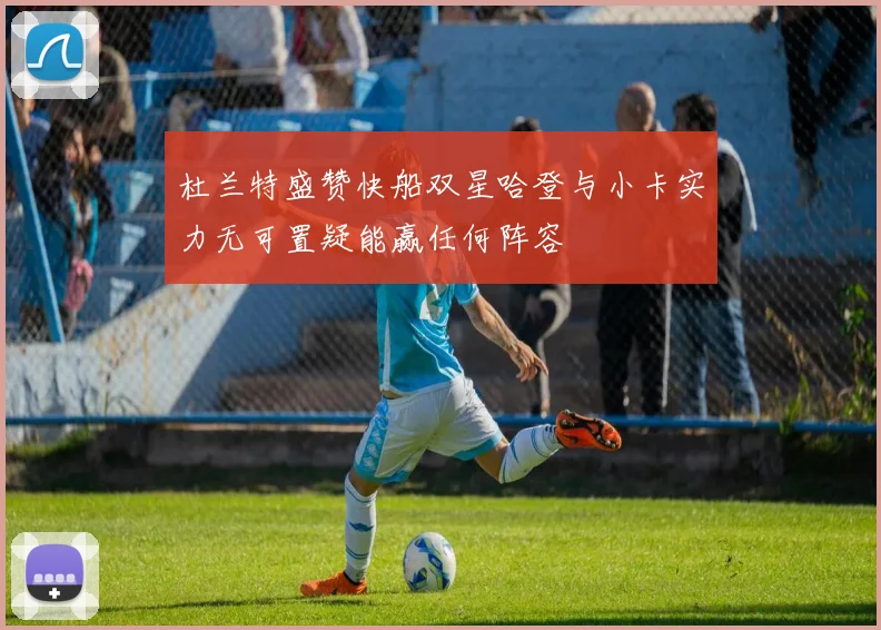 杜兰特盛赞快船双星哈登与小卡实力无可置疑能赢任何阵容