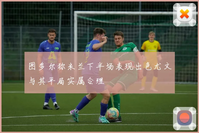 图多尔称米兰下半场表现出色尤文与其平局实属合理