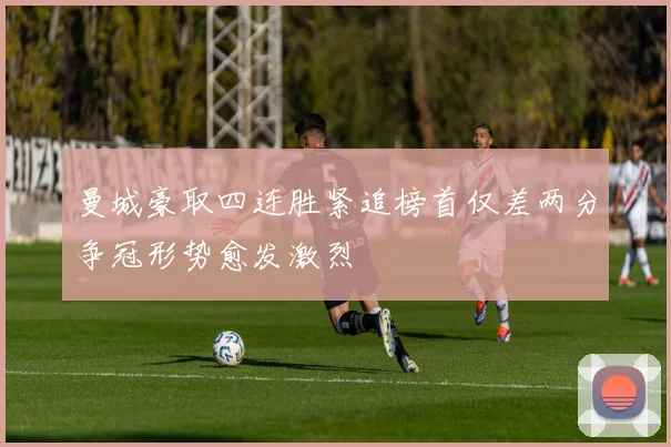 曼城豪取四连胜紧追榜首仅差两分争冠形势愈发激烈