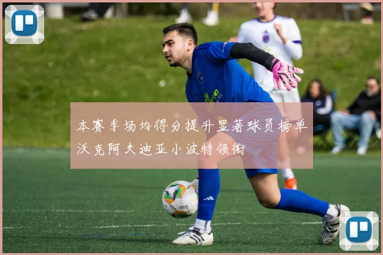 本赛季场均得分提升显著球员榜单沃克阿夫迪亚小波特领衔