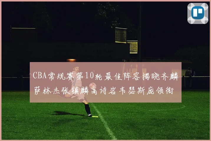 CBA常规赛第10轮最佳阵容揭晓齐麟萨林杰张镇麟高诗岩韦瑟斯庞领衔出战