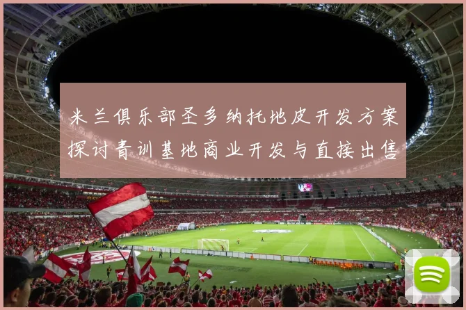 米兰俱乐部圣多纳托地皮开发方案探讨青训基地商业开发与直接出售的利弊分析