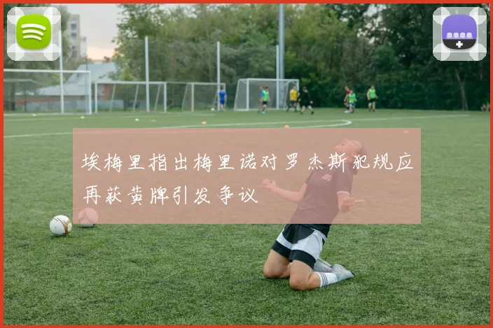 埃梅里指出梅里诺对罗杰斯犯规应再获黄牌引发争议