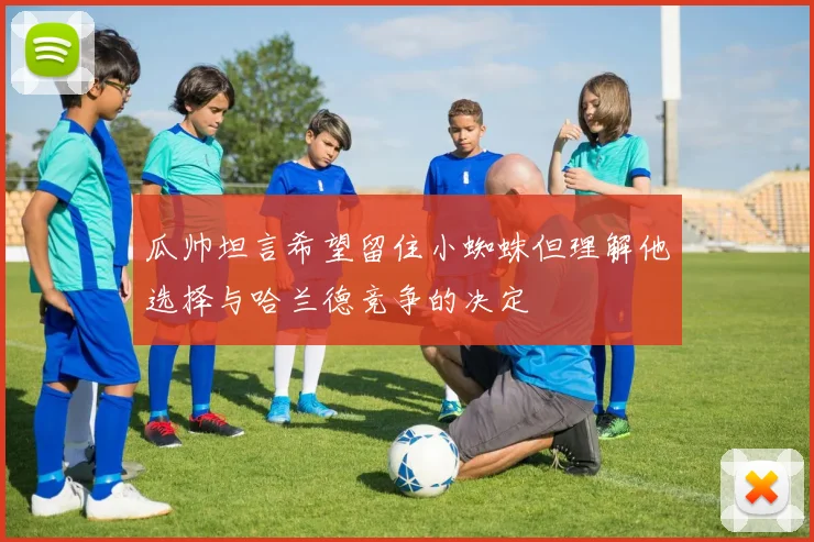 瓜帅坦言希望留住小蜘蛛但理解他选择与哈兰德竞争的决定