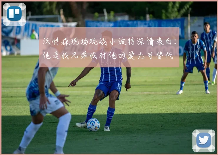 沃特森现场观战小波特深情表白：他是我兄弟我对他的爱无可替代