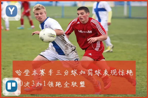 哈登本赛季三分球加罚球表现惊艳10次3加1领跑全联盟
