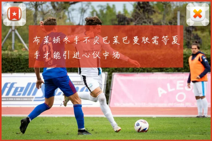 布莱顿冬季不卖巴莱巴曼联需等夏季才能引进心仪中场