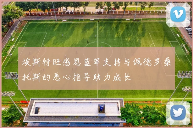 埃斯特旺感恩蓝军支持与佩德罗桑托斯的悉心指导助力成长