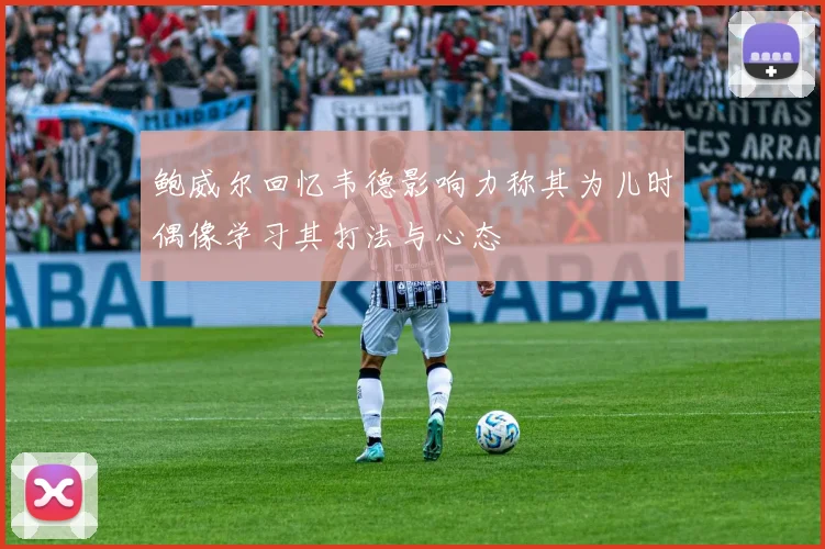 鲍威尔回忆韦德影响力称其为儿时偶像学习其打法与心态