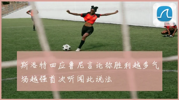 斯洛特回应鲁尼言论称胜利越多气场越强首次听闻此说法