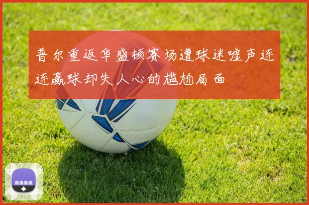 普尔重返华盛顿赛场遭球迷嘘声连连赢球却失人心的尴尬局面