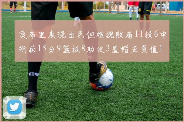 莫布里表现出色但难挽败局11投6中斩获15分9篮板8助攻3盖帽正负值11