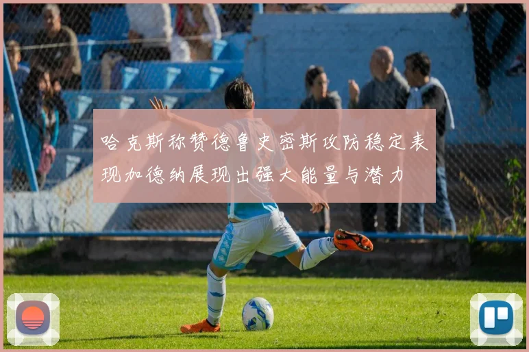 哈克斯称赞德鲁史密斯攻防稳定表现加德纳展现出强大能量与潜力