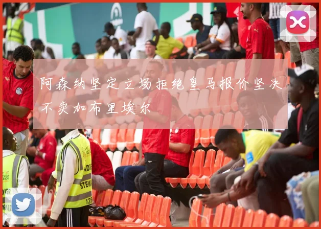 阿森纳坚定立场拒绝皇马报价坚决不卖加布里埃尔