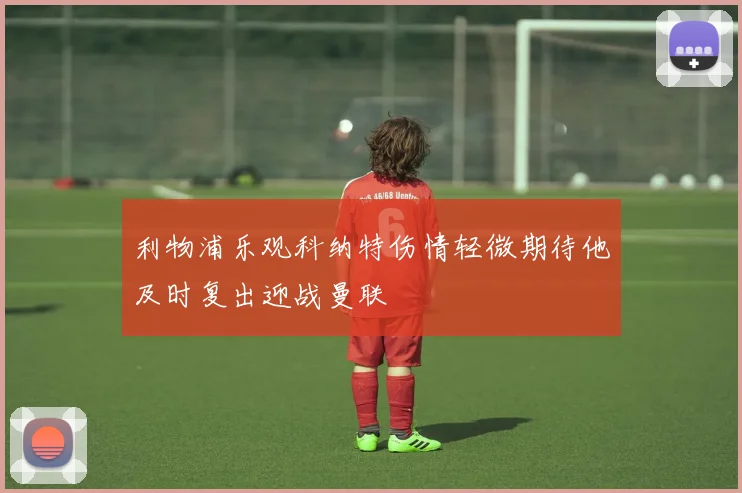 利物浦乐观科纳特伤情轻微期待他及时复出迎战曼联