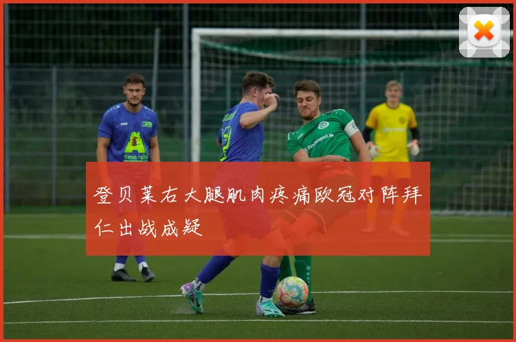 登贝莱右大腿肌肉疼痛欧冠对阵拜仁出战成疑