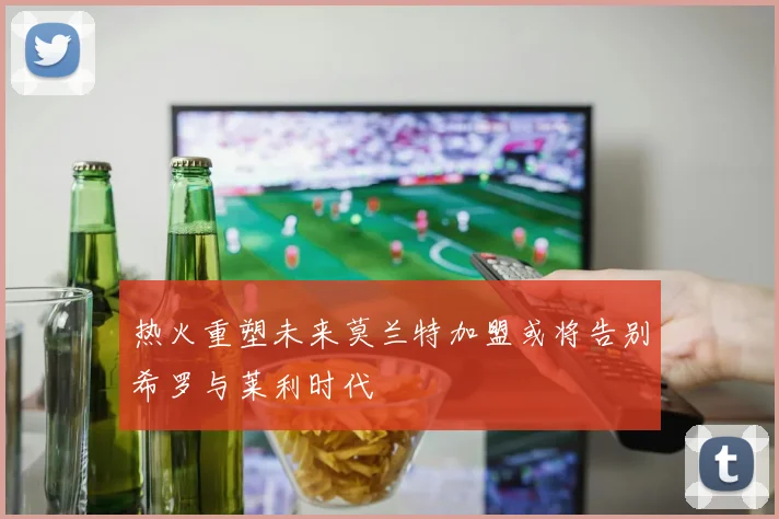 热火重塑未来莫兰特加盟或将告别希罗与莱利时代