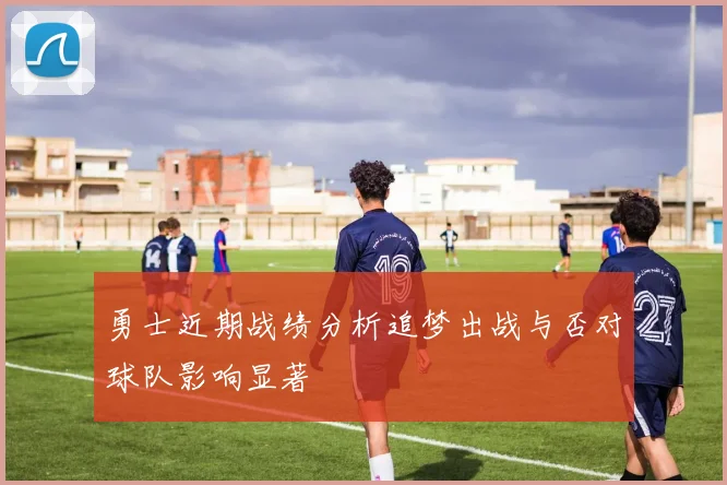 勇士近期战绩分析追梦出战与否对球队影响显著