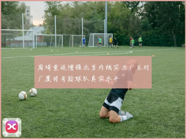 周琦重返增强北京内线实力广东对广厦将考验球队真实水平