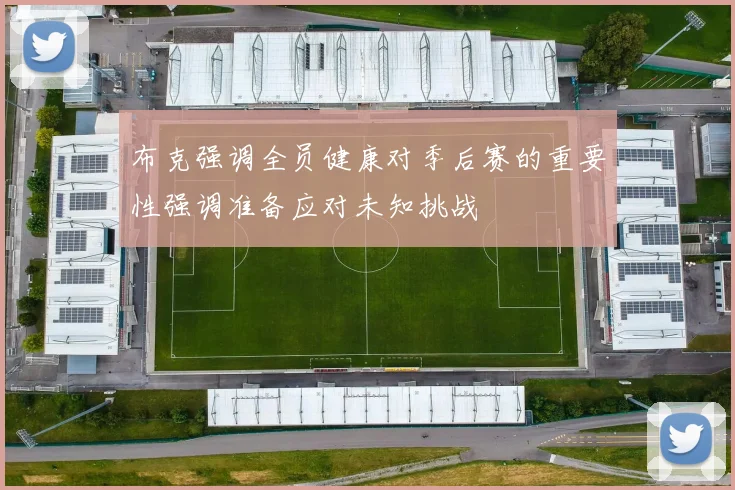 布克强调全员健康对季后赛的重要性强调准备应对未知挑战