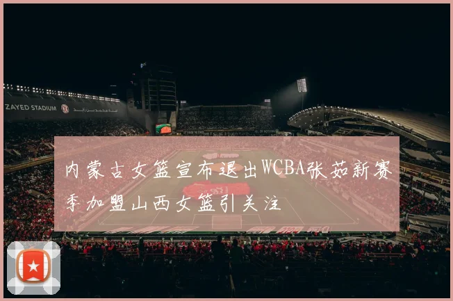 内蒙古女篮宣布退出WCBA张茹新赛季加盟山西女篮引关注
