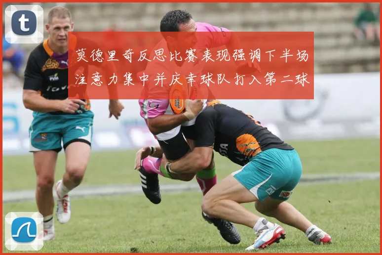 莫德里奇反思比赛表现强调下半场注意力集中并庆幸球队打入第二球