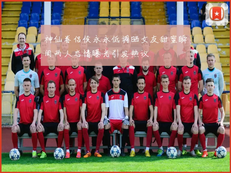 神仙眷侣侯永永低调晒女友甜蜜瞬间两人恋情曝光引发热议