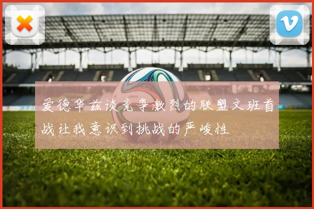 爱德华兹谈竞争激烈的联盟文班首战让我意识到挑战的严峻性