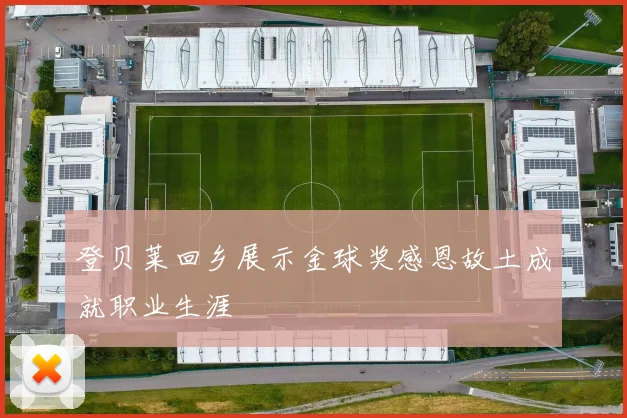 登贝莱回乡展示金球奖感恩故土成就职业生涯