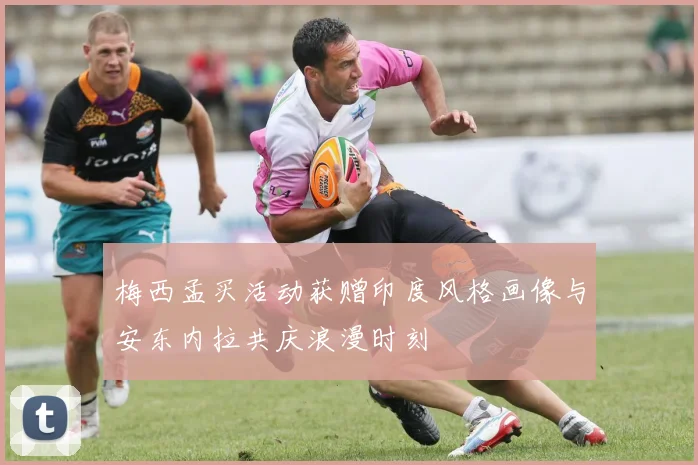 梅西孟买活动获赠印度风格画像与安东内拉共庆浪漫时刻