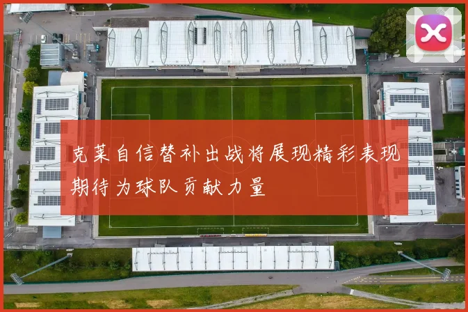 克莱自信替补出战将展现精彩表现期待为球队贡献力量