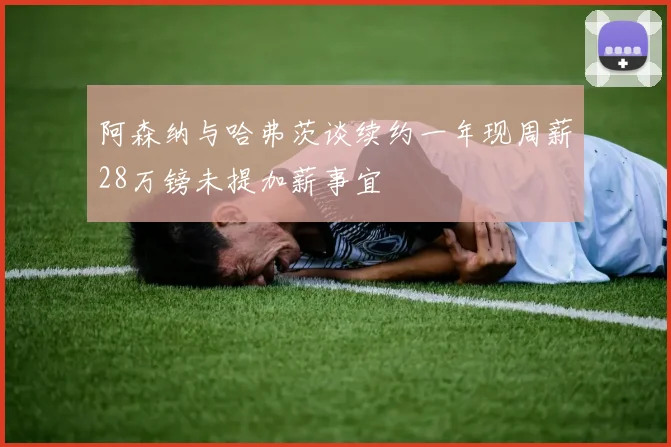 阿森纳与哈弗茨谈续约一年现周薪28万镑未提加薪事宜