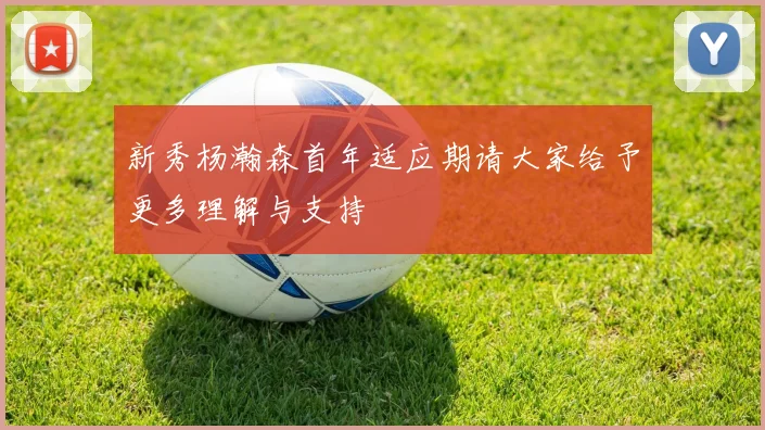 新秀杨瀚森首年适应期请大家给予更多理解与支持