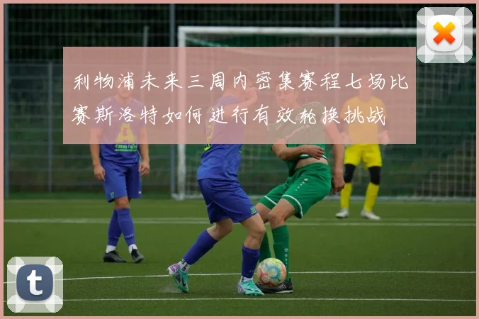 利物浦未来三周内密集赛程七场比赛斯洛特如何进行有效轮换挑战
