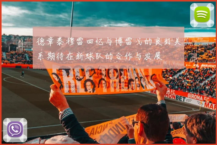 德章泰穆雷回忆与博雷戈的良好关系期待在新球队的合作与发展